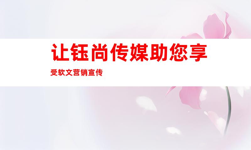 让钰尚传媒助您享受软文营销宣传