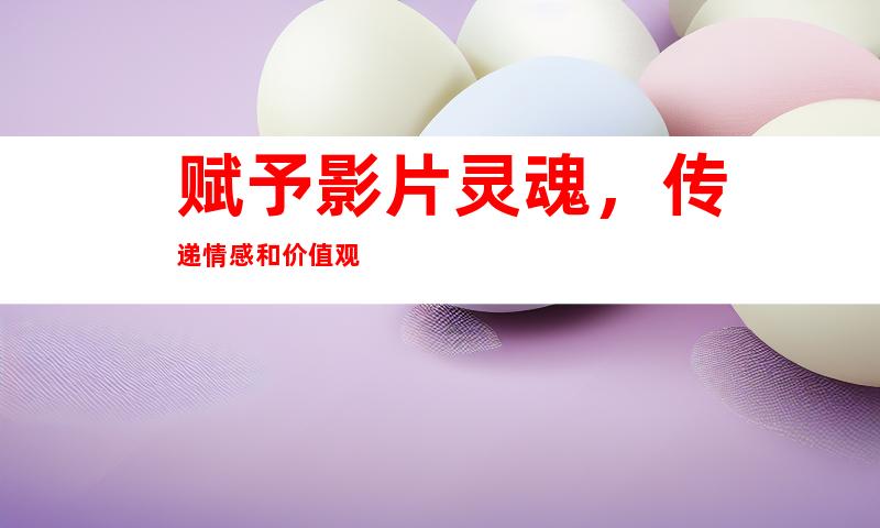 赋予影片灵魂，传递情感和价值观