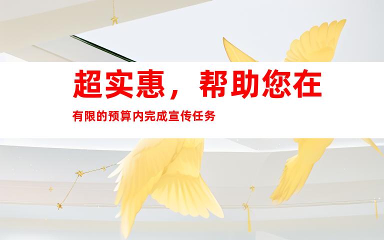 超实惠，帮助您在有限的预算内完成宣传任务