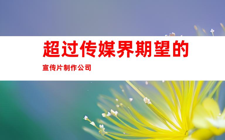 超过传媒界期望的宣传片制作公司