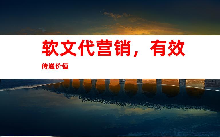 软文代营销，有效传递价值