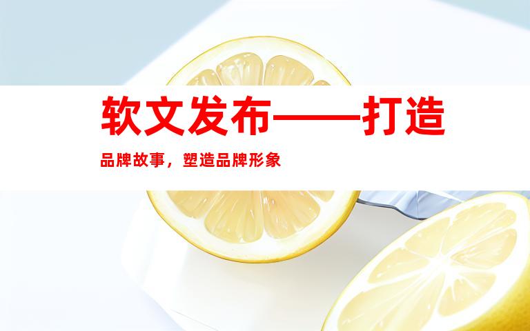 软文发布——打造品牌故事，塑造品牌形象