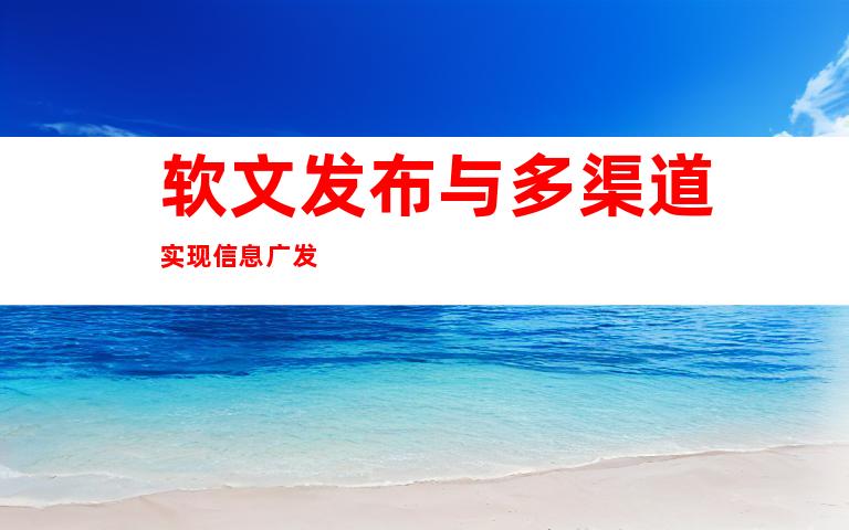 软文发布与多渠道实现信息广发