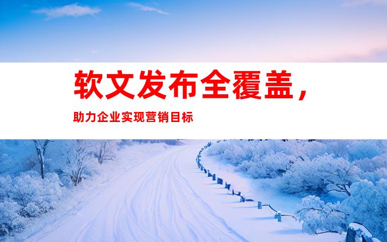 软文发布全覆盖，助力企业实现营销目标