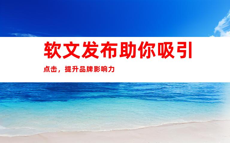 软文发布助你吸引点击，提升品牌影响力