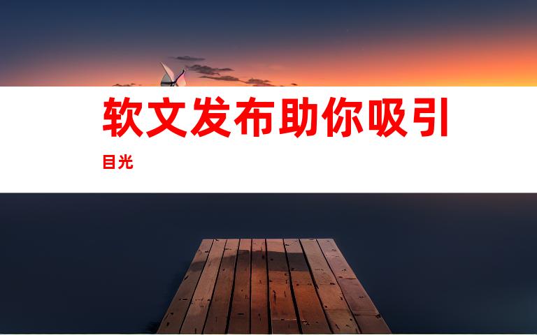 软文发布助你吸引目光