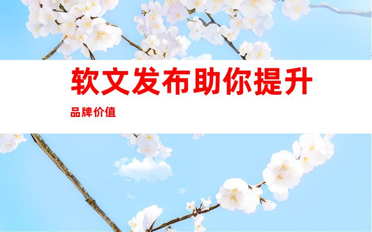 软文发布助你提升品牌价值