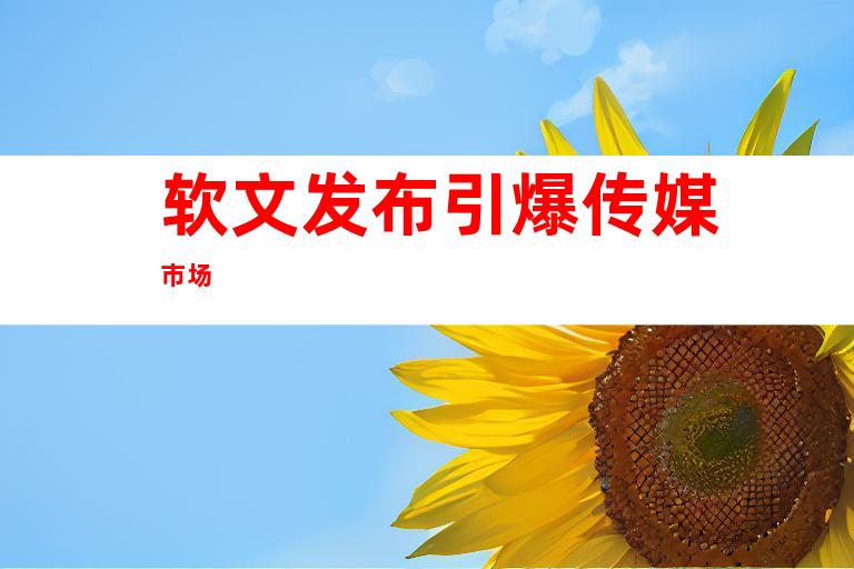 软文发布引爆传媒市场