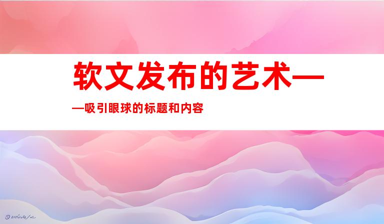 软文发布的艺术——吸引眼球的标题和内容