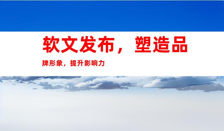 软文发布，塑造品牌形象，提升影响力