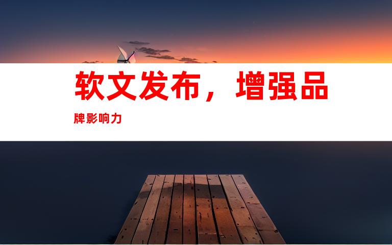 软文发布，增强品牌影响力
