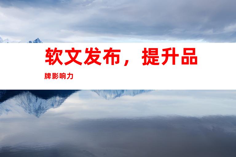 软文发布，提升品牌影响力