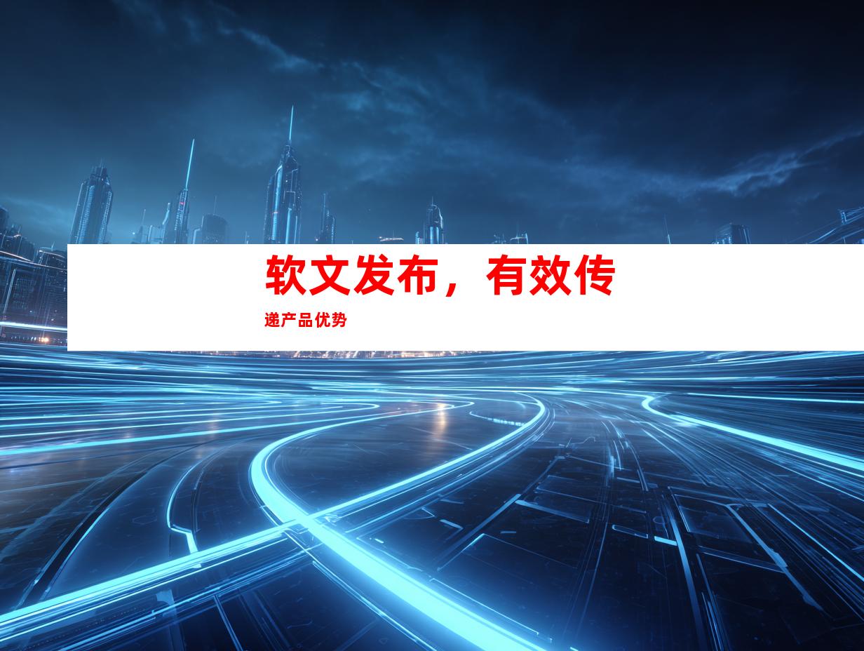 软文发布，有效传递产品优势