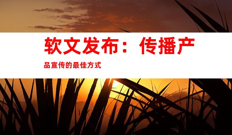 软文发布：传播产品宣传的最佳方式
