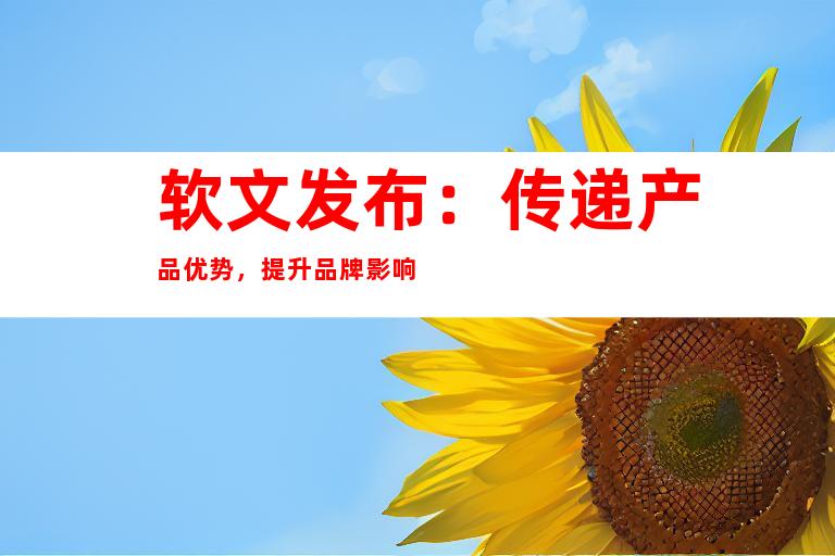 软文发布：传递产品优势，提升品牌影响