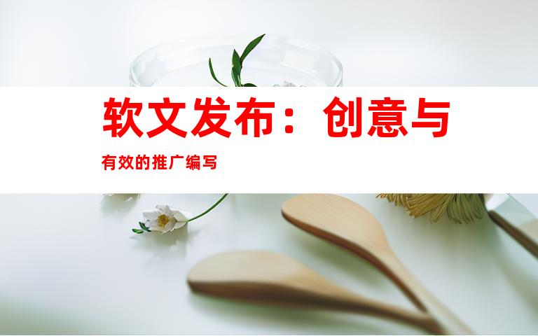 软文发布：创意与有效的推广编写