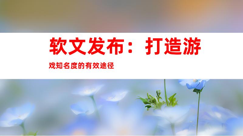 软文发布：打造游戏知名度的有效途径