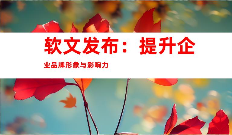 软文发布：提升企业品牌形象与影响力