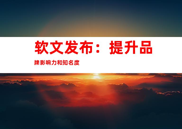 软文发布：提升品牌影响力和知名度