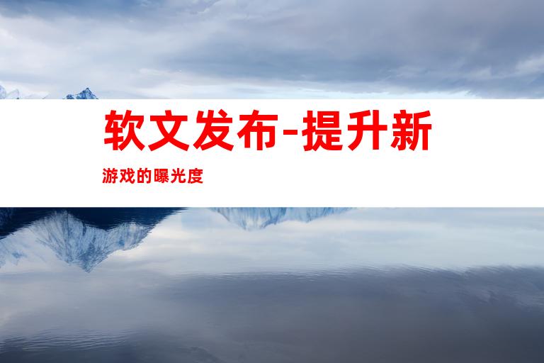 软文发布-提升新游戏的曝光度