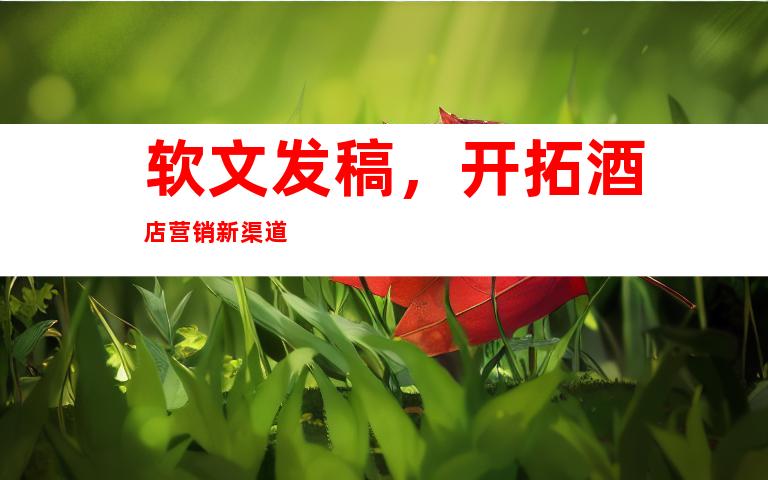 软文发稿，开拓酒店营销新渠道