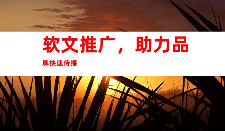 软文推广，助力品牌快速传播