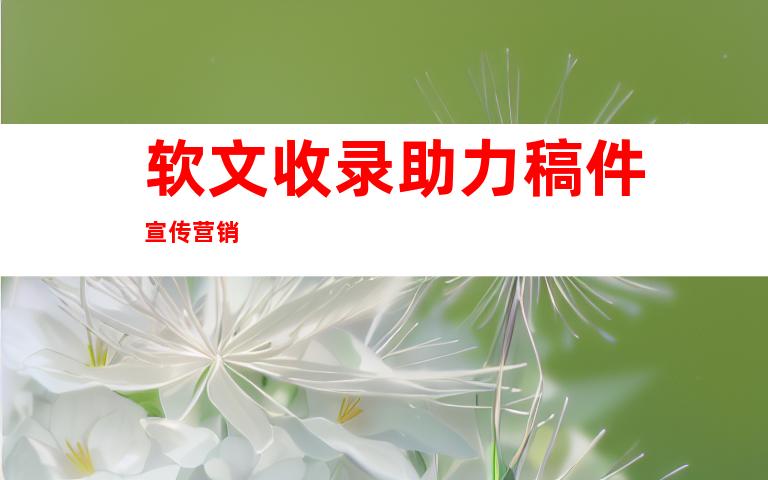 软文收录助力稿件宣传营销