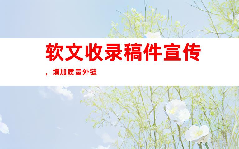 软文收录稿件宣传，增加质量外链