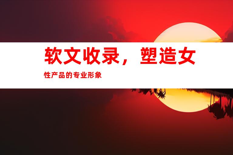 软文收录，塑造女性产品的专业形象