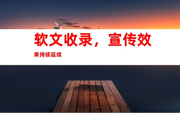 软文收录，宣传效果持续延续