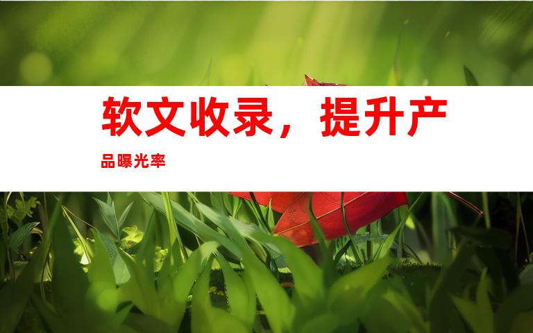 软文收录，提升产品曝光率