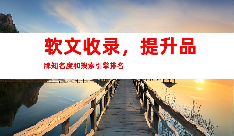 软文收录，提升品牌知名度和搜索引擎排名