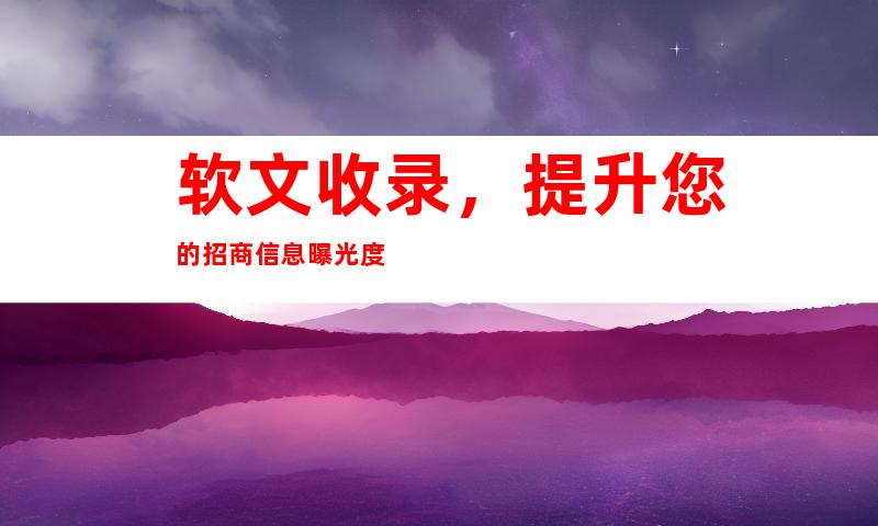 软文收录，提升您的招商信息曝光度