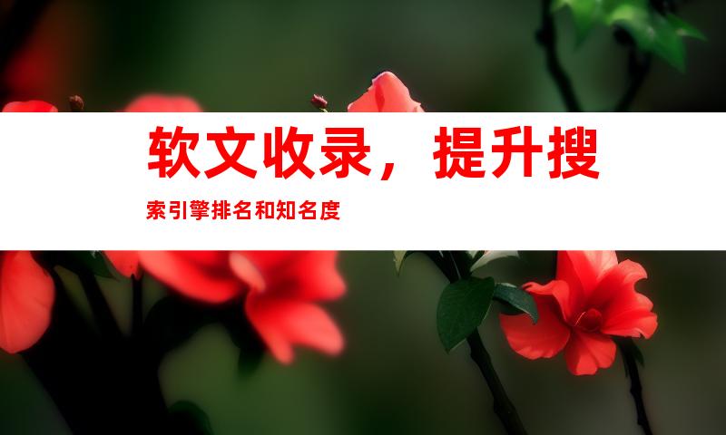软文收录，提升搜索引擎排名和知名度