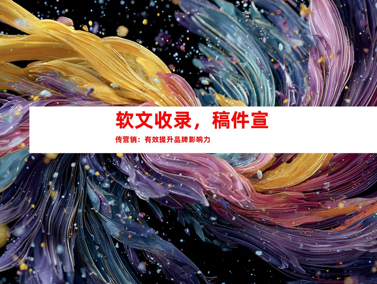 软文收录，稿件宣传营销：有效提升品牌影响力