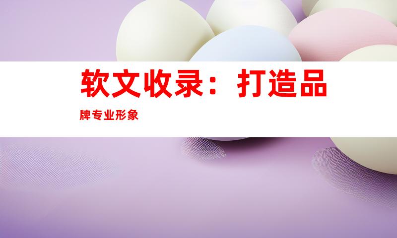 软文收录：打造品牌专业形象