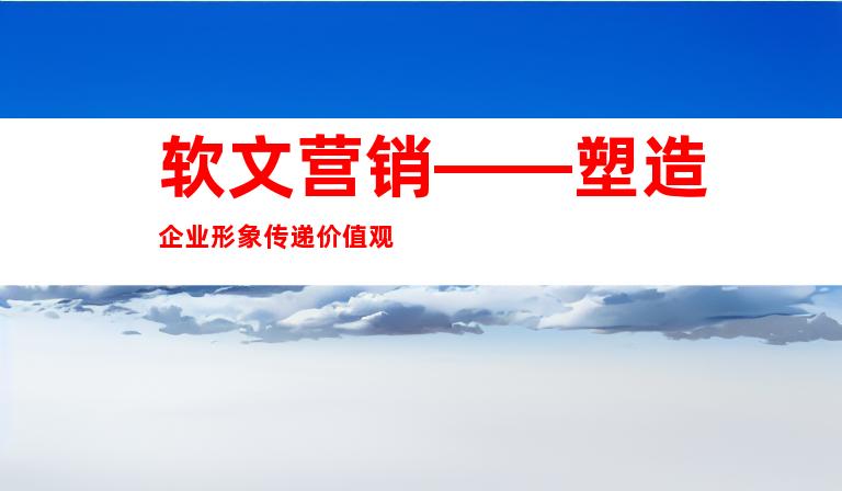 软文营销——塑造企业形象传递价值观