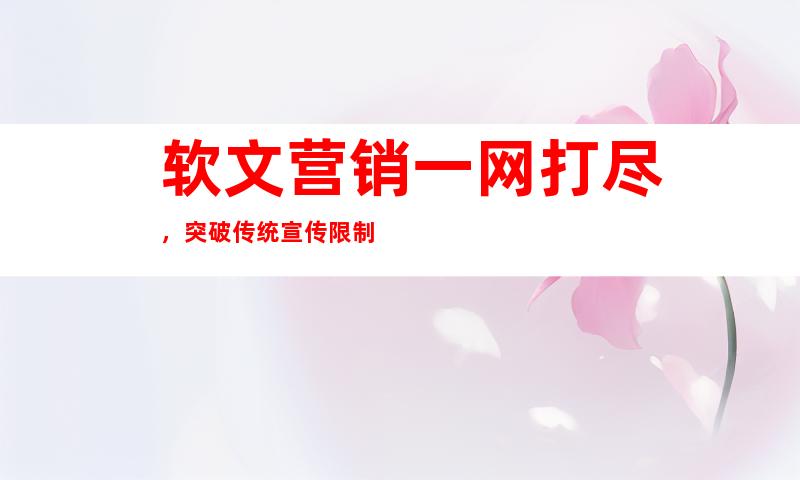 软文营销一网打尽，突破传统宣传限制