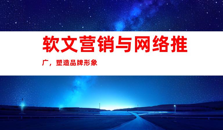 软文营销与网络推广，塑造品牌形象