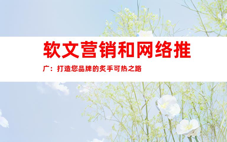 软文营销和网络推广：打造您品牌的炙手可热之路