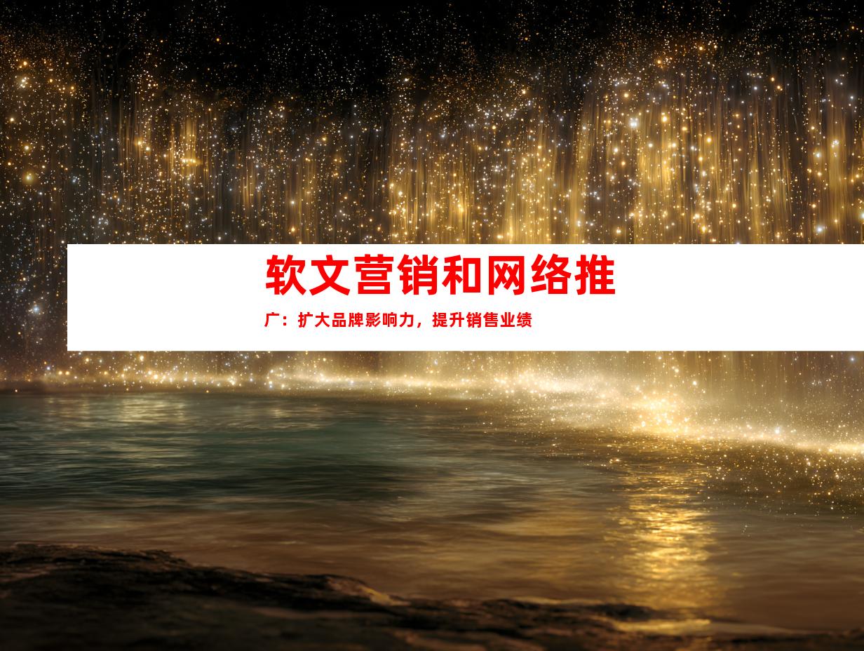 软文营销和网络推广：扩大品牌影响力，提升销售业绩