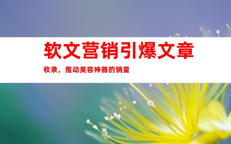 软文营销引爆文章收录，推动美容神器的销量