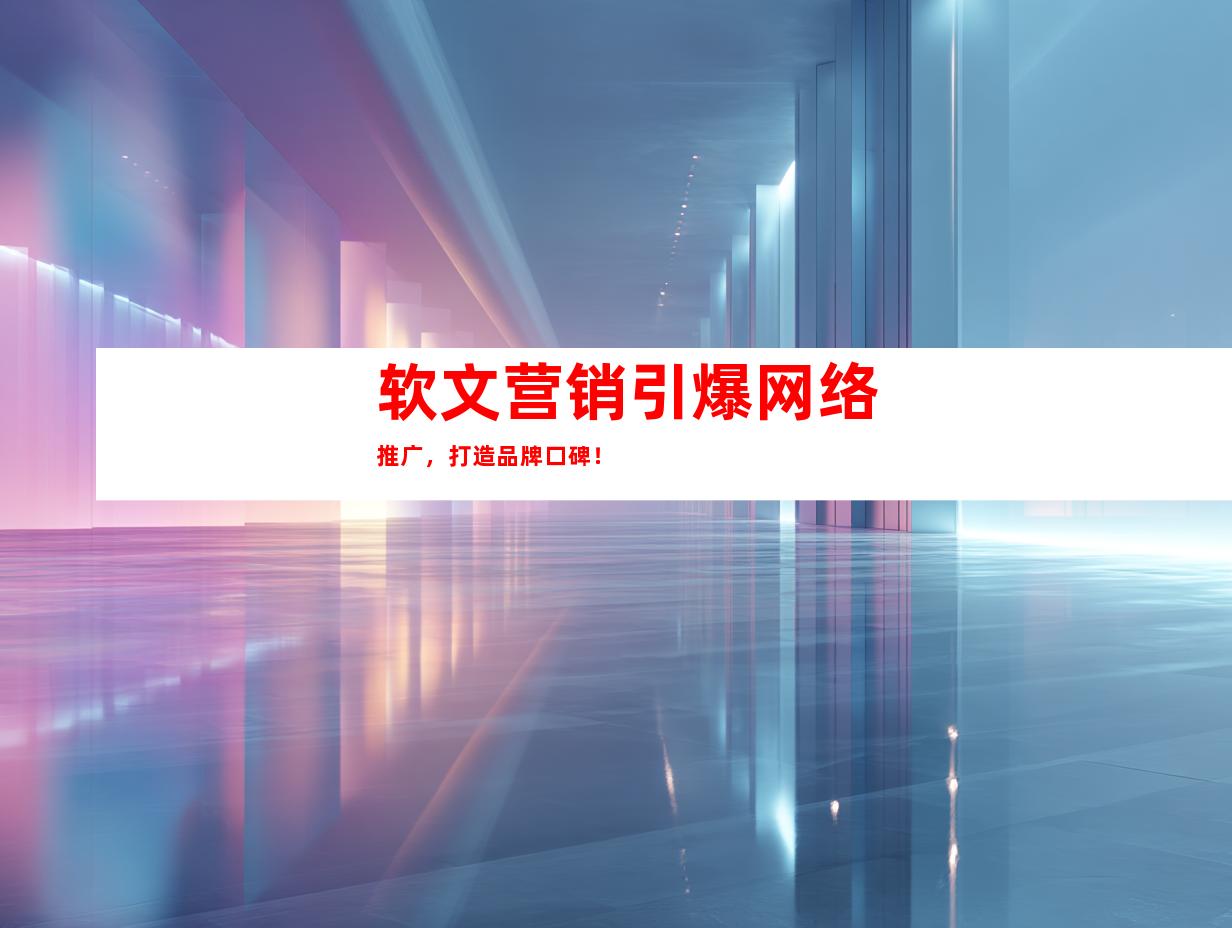 软文营销引爆网络推广，打造品牌口碑！