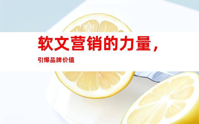 软文营销的力量，引爆品牌价值