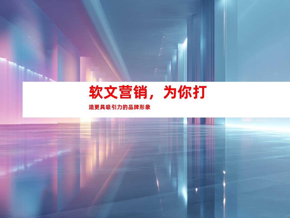 软文营销，为你打造更具吸引力的品牌形象