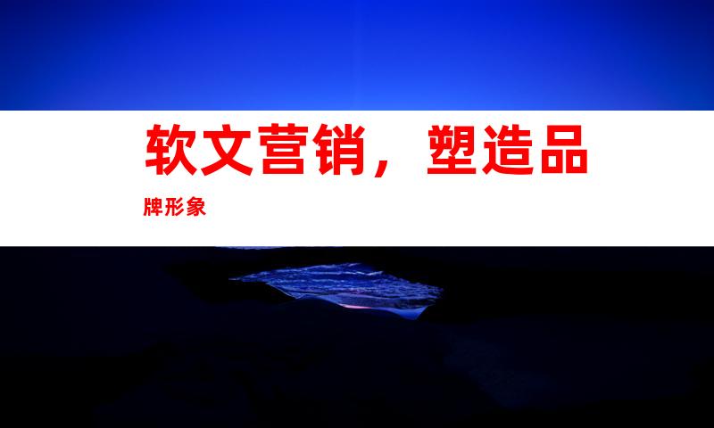 软文营销，塑造品牌形象