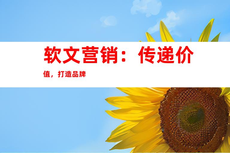 软文营销：传递价值，打造品牌