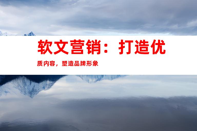 软文营销：打造优质内容，塑造品牌形象