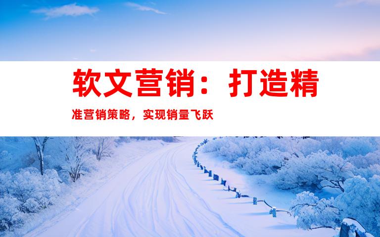 软文营销：打造精准营销策略，实现销量飞跃