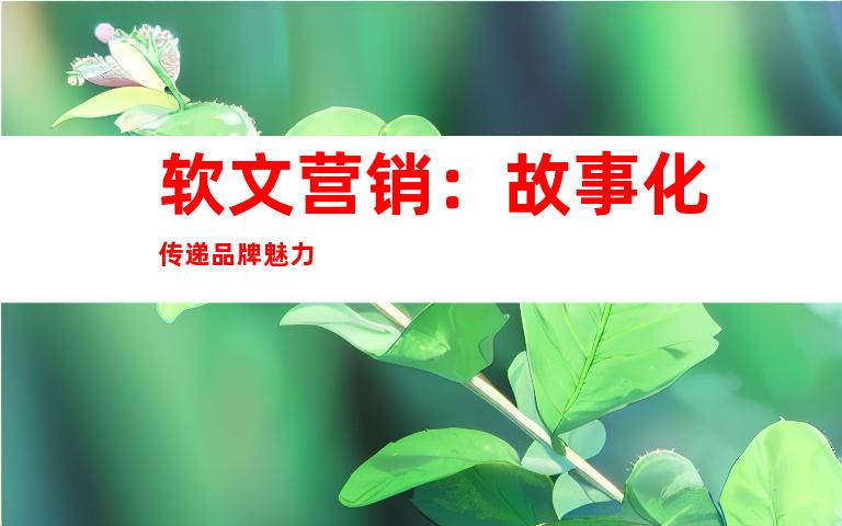 软文营销：故事化传递品牌魅力